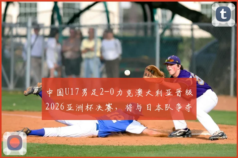 中国U17男足2-0力克澳大利亚晋级2026亚洲杯决赛，将与日本队争夺冠军，完整赛程与球员名单解析