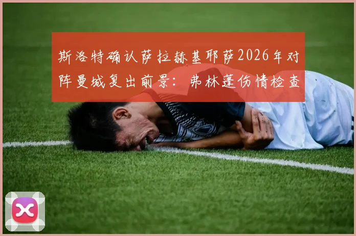 斯洛特确认萨拉赫基耶萨2026年对阵曼城复出前景:弗林蓬伤情检查与战术影响深度解析