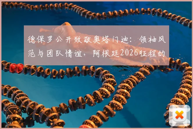 德保罗公开致敬奥塔门迪：领袖风范与团队情谊，阿根廷2026征程的坚实后盾