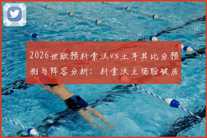 2026世欧预科索沃vs土耳其比分预测与阵容分析:科索沃主场盼破历史,土耳其交锋三连胜占优