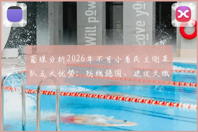 葡媒分析2026年不可小看民主刚果队五大优势:防线稳固、进攻天赋出众,或成杯赛黑马