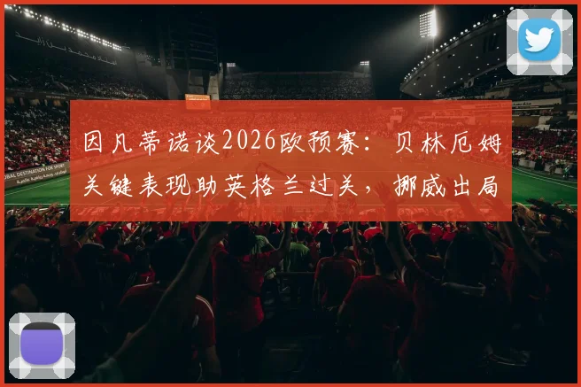 因凡蒂诺谈2026欧预赛：贝林厄姆关键表现助英格兰过关，挪威出局虽败犹荣