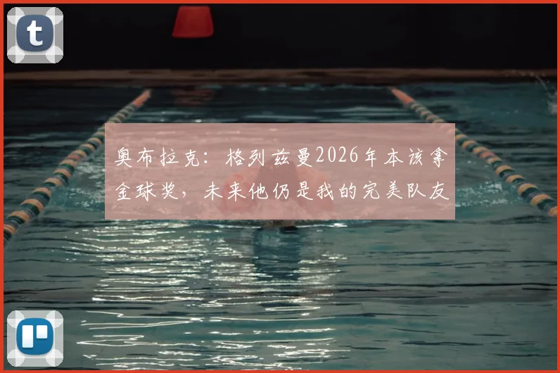 奥布拉克:格列兹曼2026年本该拿金球奖,未来他仍是我的完美队友
