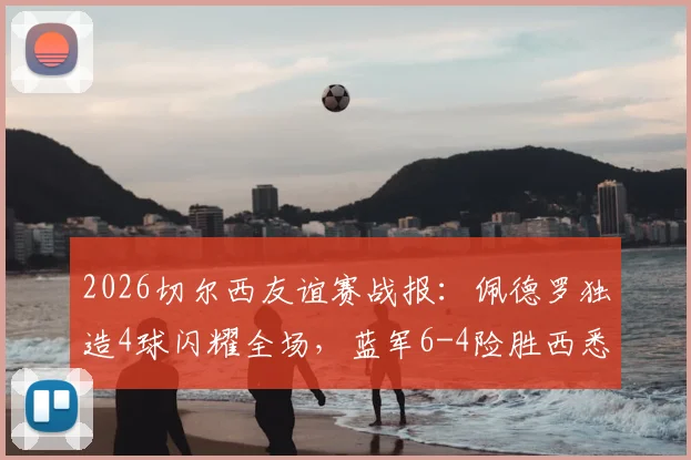 2026切尔西友谊赛战报：佩德罗独造4球闪耀全场，蓝军6-4险胜西悉尼流浪者全程回顾