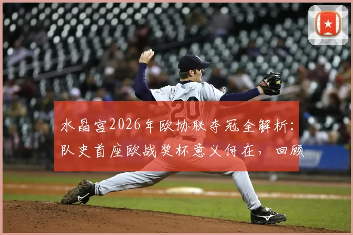 水晶宫2026年欧协联夺冠全解析:队史首座欧战奖杯意义何在,回顾历程并展望其对英超的影响