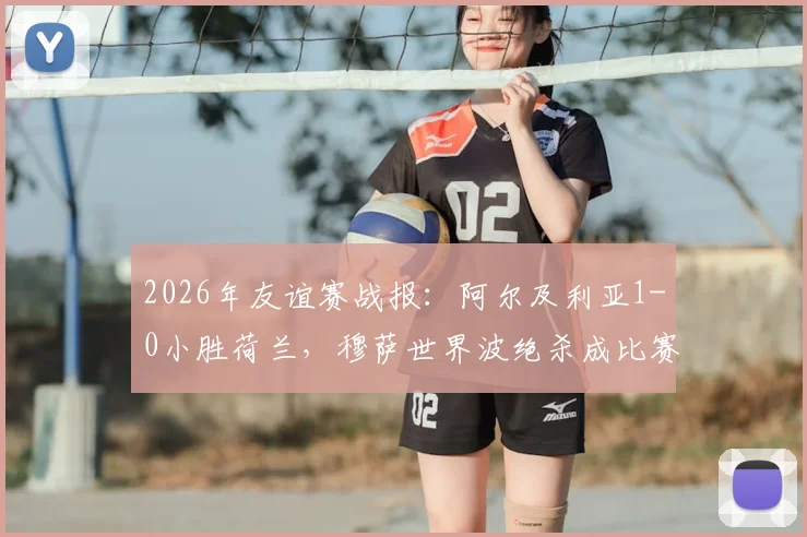 2026年友谊赛战报：阿尔及利亚1-0小胜荷兰，穆萨世界波绝杀成比赛唯一亮点，附全场录像回放链接