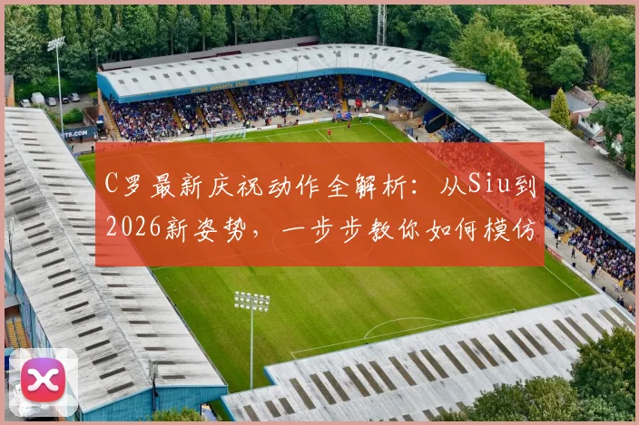 C罗最新庆祝动作全解析:从Siu到2026新姿势,一步步教你如何模仿标志性庆祝