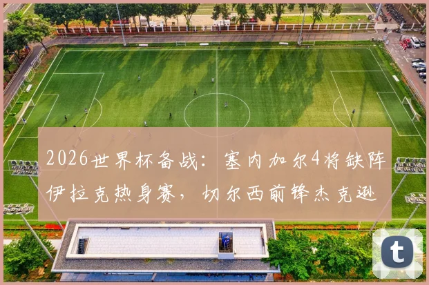 2026世界杯备战：塞内加尔4将缺阵伊拉克热身赛，切尔西前锋杰克逊在列，附球队最新动态