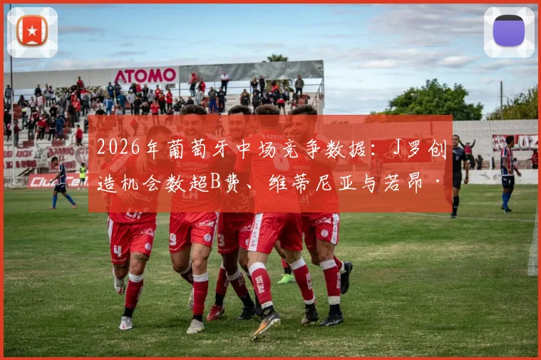 2026年葡萄牙中场竞争数据：J罗创造机会数超B费、维蒂尼亚与若昂·内维斯三人总和引热议
