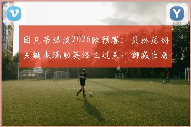 因凡蒂诺谈2026欧预赛:贝林厄姆关键表现助英格兰过关,挪威出局虽败犹荣