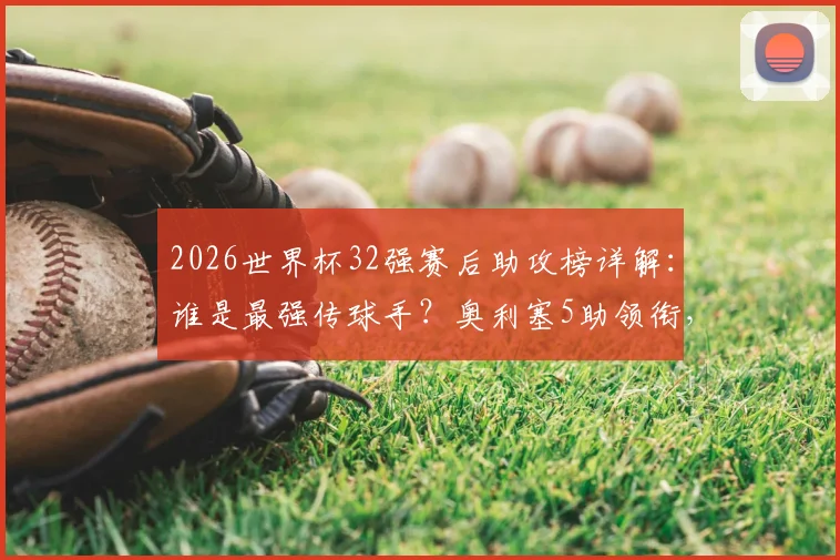 2026世界杯32强赛后助攻榜详解:谁是最强传球手?奥利塞5助领衔,吉马良斯4助攻紧随其后