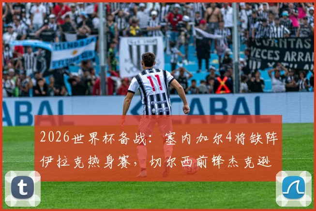 2026世界杯备战:塞内加尔4将缺阵伊拉克热身赛,切尔西前锋杰克逊在列,附球队最新动态