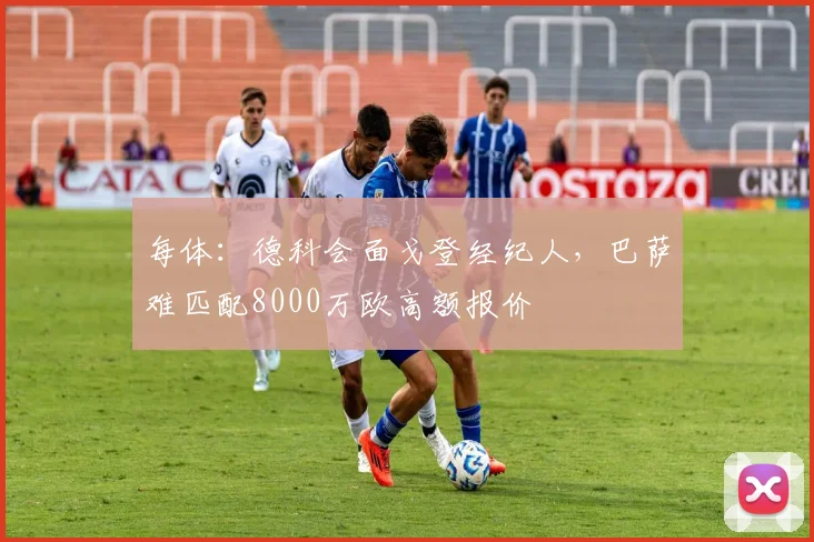 每体:德科会面戈登经纪人,巴萨难匹配8000万欧高额报价