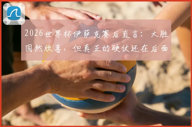 2026世界杯伊萨克赛后直言:大胜固然欣喜,但真正的硬仗还在后面
