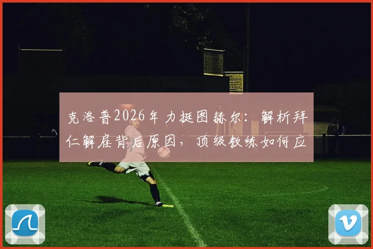 克洛普2026年力挺图赫尔:解析拜仁解雇背后原因,顶级教练如何应对胜平负与执教压力