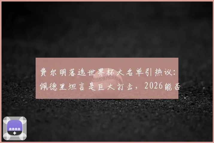 费尔明落选世界杯大名单引热议：佩德里坦言是巨大打击，2026能否圆梦？