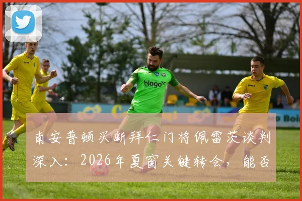 南安普顿买断拜仁门将佩雷茨谈判深入：2026年夏窗关键转会，能否解决圣徒门将危机？
