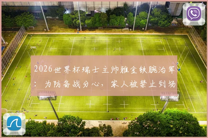 2026世界杯瑞士主帅雅金铁腕治军：为防备战分心，家人被禁止到场观赛助威