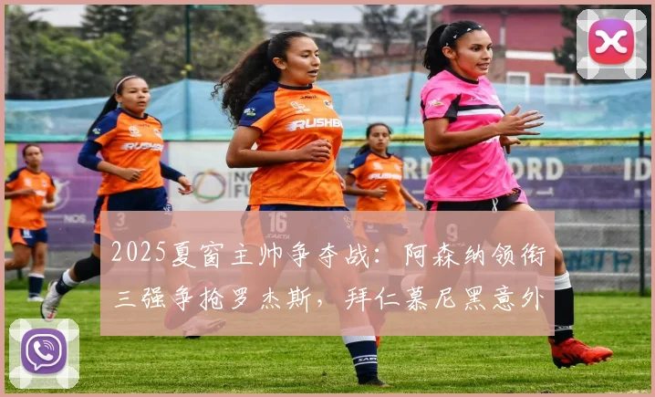 2025夏窗主帅争夺战:阿森纳领衔三强争抢罗杰斯,拜仁慕尼黑意外加入战局