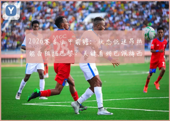 2026赛季法甲前瞻：状态低迷昂热能否阻挡巴黎？关键看姆巴佩梅西是否轮休，附历史战绩与比分预测指南