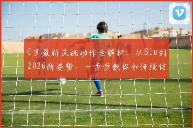 C罗最新庆祝动作全解析:从Siu到2026新姿势,一步步教你如何模仿标志性庆祝