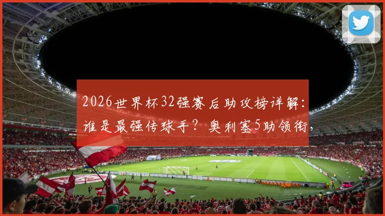 2026世界杯32强赛后助攻榜详解：谁是最强传球手？奥利塞5助领衔，吉马良斯4助攻紧随其后