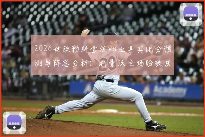 2026世欧预科索沃vs土耳其比分预测与阵容分析:科索沃主场盼破历史,土耳其交锋三连胜占优