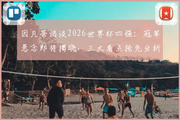 因凡蒂诺谈2026世界杯四强：冠军悬念即将揭晓，三大看点抢先分析！