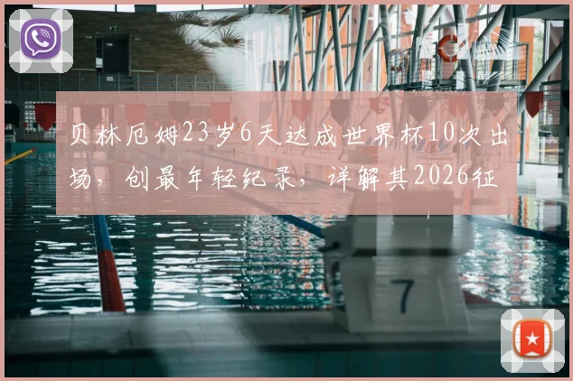 贝林厄姆23岁6天达成世界杯10次出场,创最年轻纪录,详解其2026征程里程碑