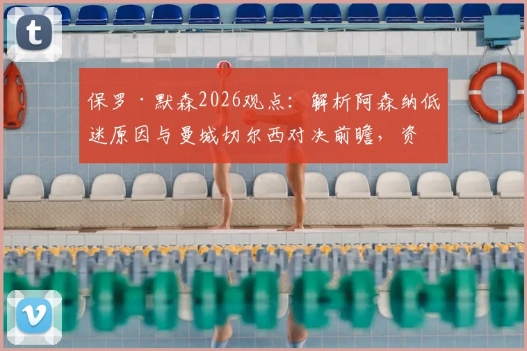 保罗·默森2026观点:解析阿森纳低迷原因与曼城切尔西对决前瞻,资深球迷必读