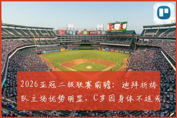 2026亚冠二级联赛前瞻：迪拜祈祷队主场优势明显，C罗因身体不适或缺席关键战，赛前分析全解读