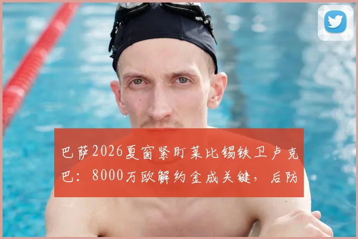 巴萨2026夏窗紧盯莱比锡铁卫卢克巴：8000万欧解约金成关键，后防补强如何布局？