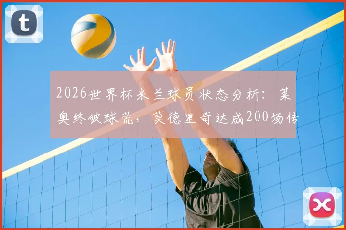 2026世界杯米兰球员状态分析：莱奥终破球荒，莫德里奇达成200场传奇纪录