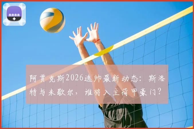 阿贾克斯2026选帅最新动态：斯洛特与米歇尔，谁将入主荷甲豪门？