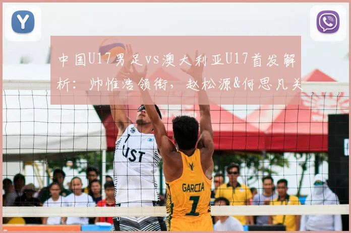 中国U17男足vs澳大利亚U17首发解析：帅惟浩领衔，赵松源&何思凡关键位置，附阵容分析与赛果预测