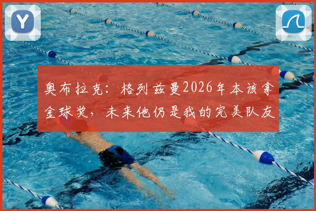 奥布拉克：格列兹曼2026年本该拿金球奖，未来他仍是我的完美队友