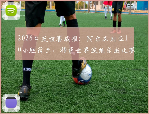 2026年友谊赛战报:阿尔及利亚1-0小胜荷兰,穆萨世界波绝杀成比赛唯一亮点,附全场录像回放链接
