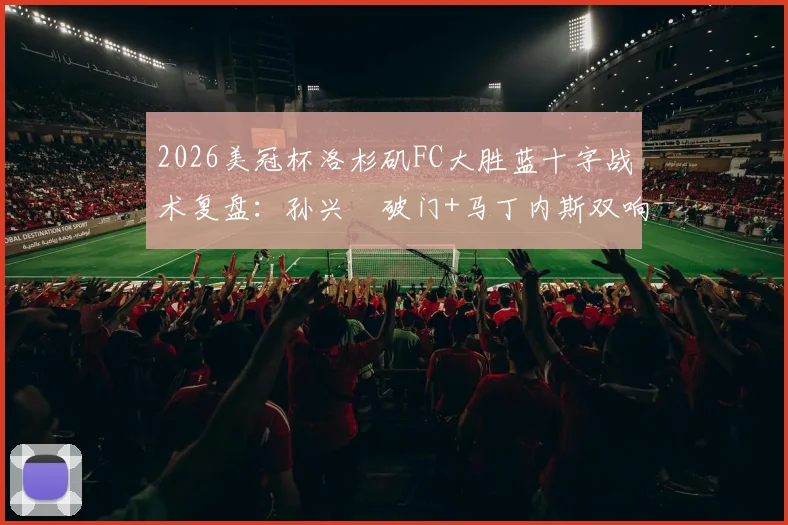 2026美冠杯洛杉矶FC大胜蓝十字战术复盘:孙兴慜破门+马丁内斯双响,3-0比分背后关键点解析