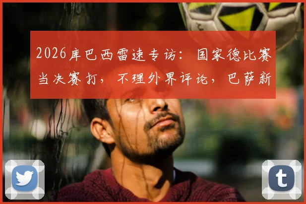 2026库巴西雷速专访:国家德比赛当决赛打,不理外界评论,巴萨新星亲述心路历程