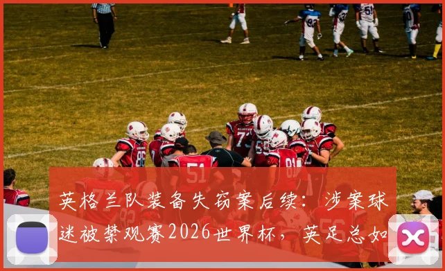 英格兰队装备失窃案后续：涉案球迷被禁观赛2026世界杯，英足总如何加强球队资产安保？