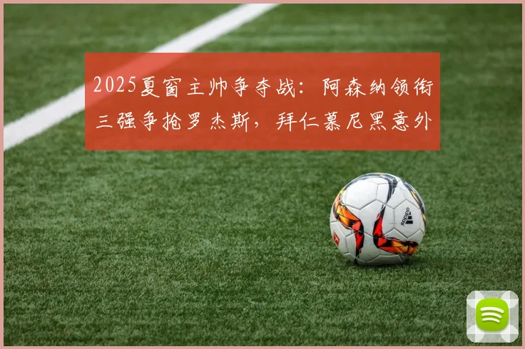 2025夏窗主帅争夺战：阿森纳领衔三强争抢罗杰斯，拜仁慕尼黑意外加入战局