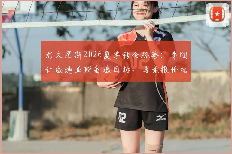 尤文图斯2026夏季转会观察：李刚仁成迪亚斯备选目标，马竞报价结果将左右斑马军团引援走向