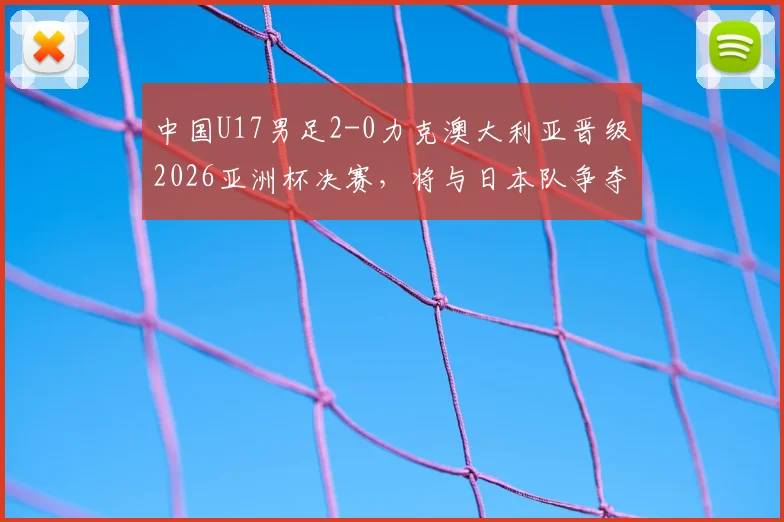 中国U17男足2-0力克澳大利亚晋级2026亚洲杯决赛,将与日本队争夺冠军,完整赛程与球员名单解析