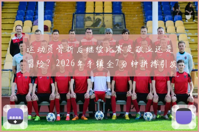 运动员骨折后继续比赛是敬业还是冒险？2026年李镇全7分钟拼搏引发运动安全大讨论