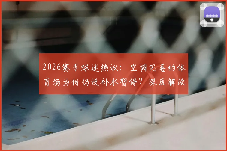 2026赛季球迷热议：空调完善的体育场为何仍设补水暂停？深度解读比赛分为四节的新规与争议