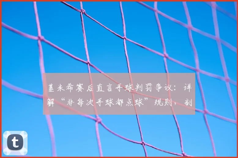 基米希赛后直言手球判罚争议:详解“非每次手球都点球”规则,剖析拜仁次回合背水一战必胜局面
