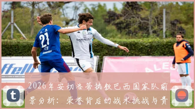 2026年安切洛蒂执教巴西国家队前景分析：荣誉背后的战术挑战与责任，揭秘其能否重塑桑巴足球辉煌