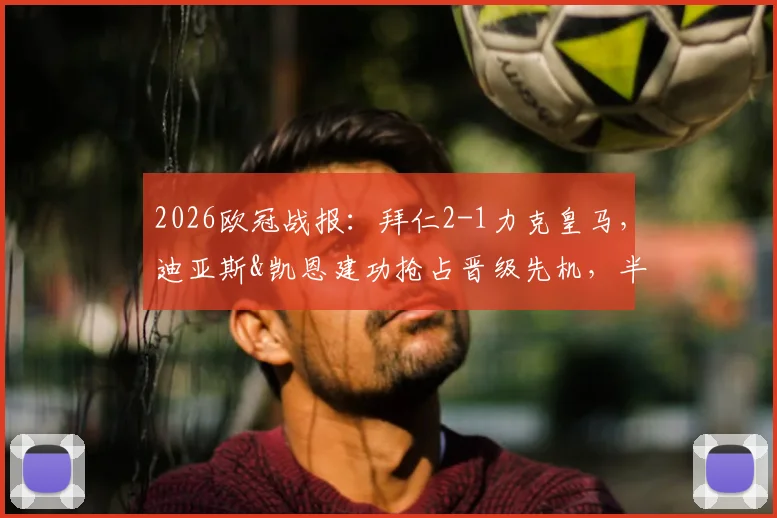 2026欧冠战报:拜仁2-1力克皇马,迪亚斯&凯恩建功抢占晋级先机,半决赛首回合全回顾