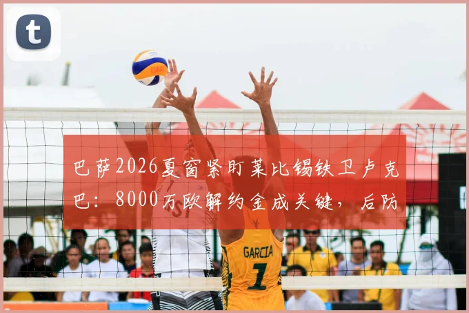 巴萨2026夏窗紧盯莱比锡铁卫卢克巴:8000万欧解约金成关键,后防补强如何布局?