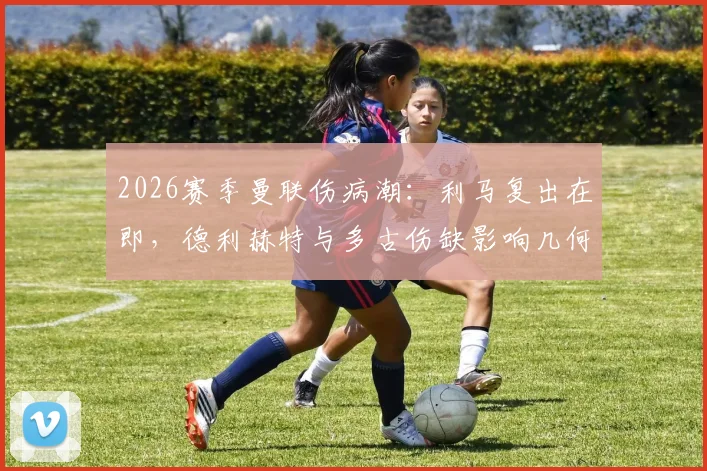 2026赛季曼联伤病潮:利马复出在即,德利赫特与多古伤缺影响几何,滕哈格如何调整防线